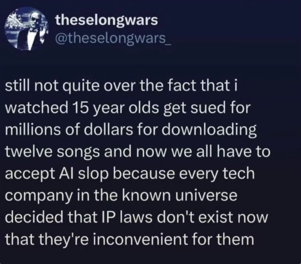 Commentary on copyright hypocrisy: 15-year-olds sued for downloading twelve songs vs tech companies ignoring IP laws to harvest human culture for AI slop